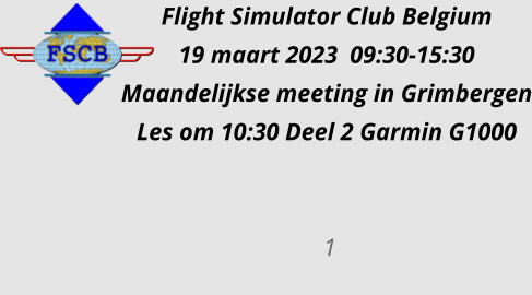 Flight Simulator Club Belgium 19 maart 2023  09:30-15:30 Maandelijkse meeting in Grimbergen Les om 10:30 Deel 2 Garmin G1000             1